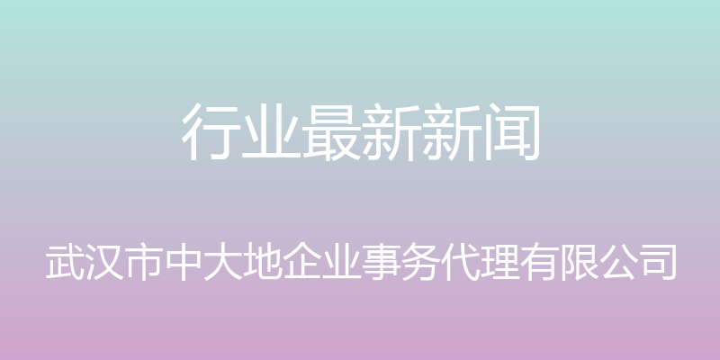 行业最新新闻 - 武汉市中大地企业事务代理有限公司