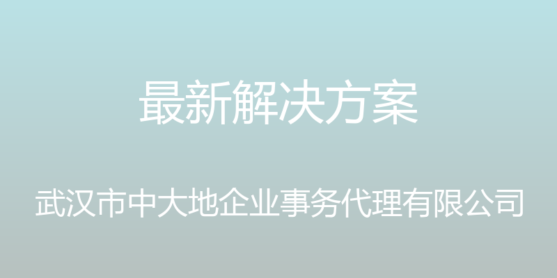 最新解决方案 - 武汉市中大地企业事务代理有限公司