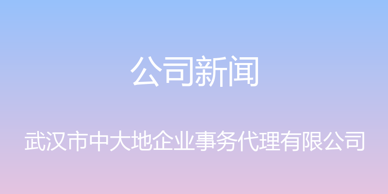 公司新闻 - 武汉市中大地企业事务代理有限公司