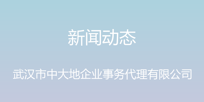 新闻动态 - 武汉市中大地企业事务代理有限公司