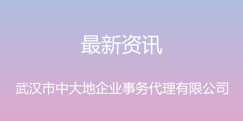 最新资讯 - 武汉市中大地企业事务代理有限公司